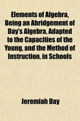 Cover of Elements of Algebra, Being an Abridgement of Day's Algebra, Adapted to the Capacities of the Young, and the Method of Instruction, in Schools