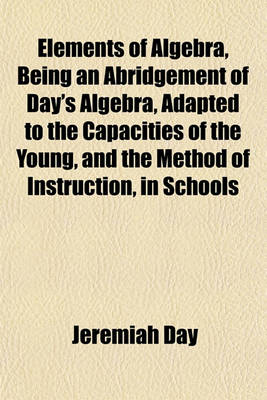 Book cover for Elements of Algebra, Being an Abridgement of Day's Algebra, Adapted to the Capacities of the Young, and the Method of Instruction, in Schools