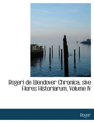 Book cover for Rogeri de Wendover Chronica, Sive Flores Historiarum, Volume IV