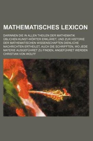 Cover of Mathematisches Lexicon; Darinnen Die in Allen Theilen Der Mathematik Ublichen Kunst-Worter Erklaret, Und Zur Historie Der Mathematischen Wissenschaften Dienliche Nachrichten Ertheilet, Auch Die Schrifften, Wo Jede Materie Ausgefuhret Zu Finden, Angefuhret