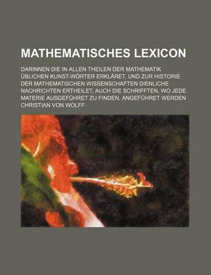 Book cover for Mathematisches Lexicon; Darinnen Die in Allen Theilen Der Mathematik Ublichen Kunst-Worter Erklaret, Und Zur Historie Der Mathematischen Wissenschaften Dienliche Nachrichten Ertheilet, Auch Die Schrifften, Wo Jede Materie Ausgefuhret Zu Finden, Angefuhret