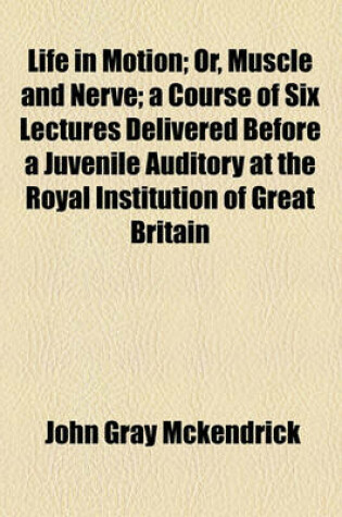 Cover of Life in Motion; Or, Muscle and Nerve; A Course of Six Lectures Delivered Before a Juvenile Auditory at the Royal Institution of Great Britain