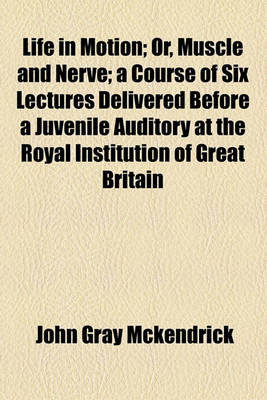 Book cover for Life in Motion; Or, Muscle and Nerve; A Course of Six Lectures Delivered Before a Juvenile Auditory at the Royal Institution of Great Britain