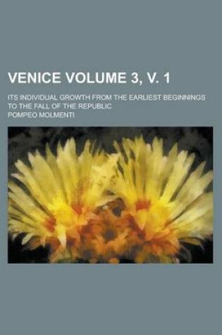 Cover of Venice (3, V. 1); Its Individual Growth from the Earliest Beginnings to the Fall of the Republic