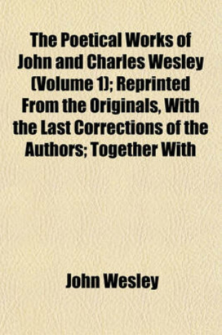 Cover of The Poetical Works of John and Charles Wesley (Volume 1); Reprinted from the Originals, with the Last Corrections of the Authors; Together with