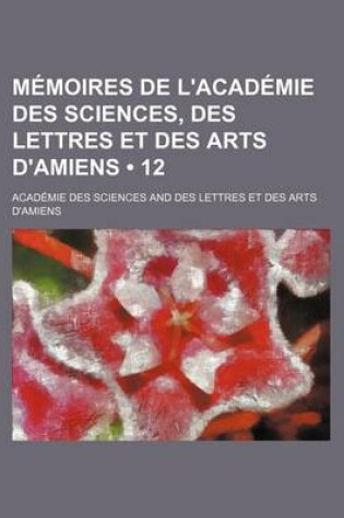 Cover of Memoires de L'Academie Des Sciences, Des Lettres Et Des Arts D'Amiens (12)