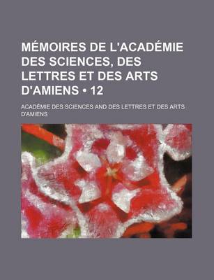 Book cover for Memoires de L'Academie Des Sciences, Des Lettres Et Des Arts D'Amiens (12)