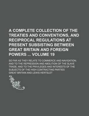 Book cover for A Complete Collection of the Treaties and Conventions, and Reciprocal Regulations at Present Subsisting Between Great Britain and Foreign Powers Volume 19; So Far as They Relate to Commerce and Navigation; And to the Repression and Abolition of the Slav