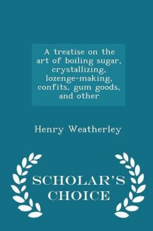 Cover of A Treatise on the Art of Boiling Sugar, Crystallizing, Lozenge-Making, Confits, Gum Goods, and Other - Scholar's Choice Edition