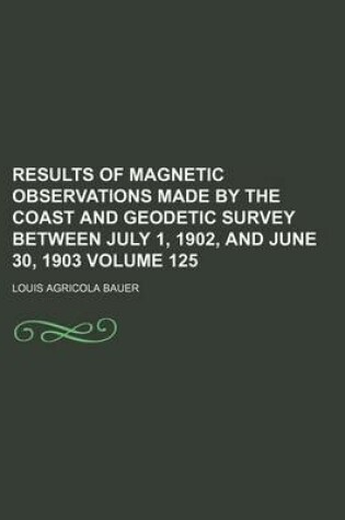 Cover of Results of Magnetic Observations Made by the Coast and Geodetic Survey Between July 1, 1902, and June 30, 1903 Volume 125