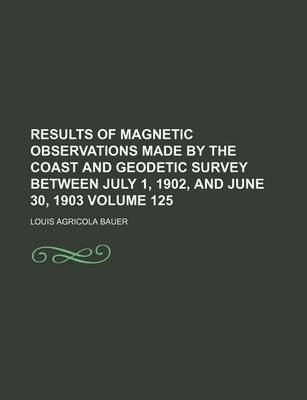 Book cover for Results of Magnetic Observations Made by the Coast and Geodetic Survey Between July 1, 1902, and June 30, 1903 Volume 125