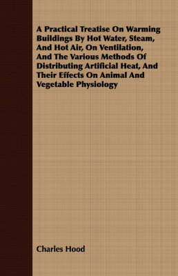 Book cover for A Practical Treatise On Warming Buildings By Hot Water, Steam, And Hot Air, On Ventilation, And The Various Methods Of Distributing Artificial Heat, And Their Effects On Animal And Vegetable Physiology