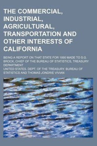 Cover of The Commercial, Industrial, Agricultural, Transportation and Other Interests of California; Being a Report on That State for 1890 Made to S.G. Brock, Chief of the Bureau of Statistics, Treasury Department