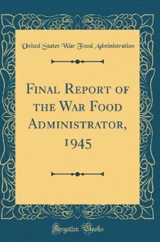 Cover of Final Report of the War Food Administrator, 1945 (Classic Reprint)