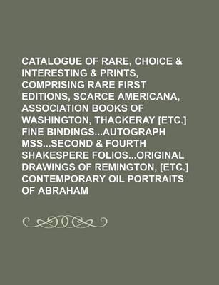 Book cover for Catalogue of Rare, Choice & Interesting Books & Prints, Comprising Rare First Editions, Scarce Americana, Association Books of Washington, Thackeray [Etc.] Fine Bindingsautograph Msssecond & Fourth Shakespere Foliosoriginal Drawings of Remington, [Etc.]