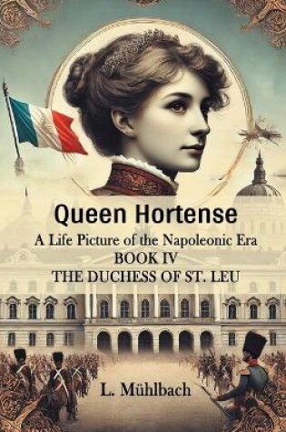 Cover of Queen Hortense A Life Picture Of The Napoleonic Era Book IV The Duchess Of St. Leu