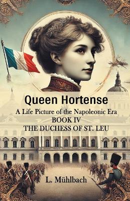 Book cover for Queen Hortense A Life Picture Of The Napoleonic Era Book IV The Duchess Of St. Leu