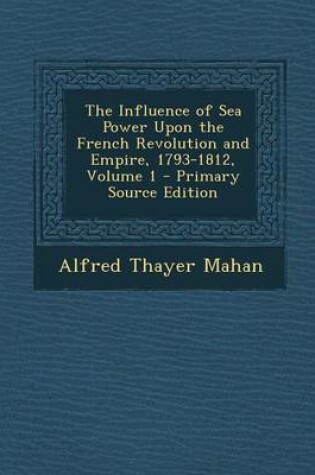 Cover of The Influence of Sea Power Upon the French Revolution and Empire, 1793-1812, Volume 1 - Primary Source Edition