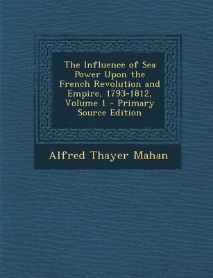 Book cover for The Influence of Sea Power Upon the French Revolution and Empire, 1793-1812, Volume 1 - Primary Source Edition