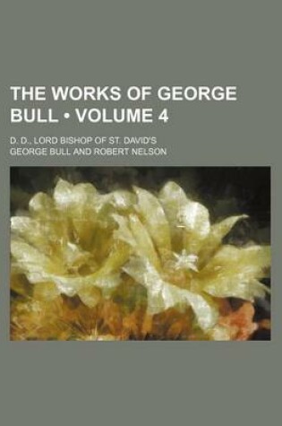 Cover of The Works of George Bull (Volume 4); D. D., Lord Bishop of St. David's