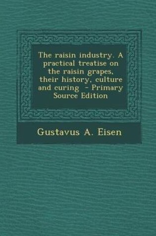 Cover of Raisin Industry. a Practical Treatise on the Raisin Grapes, Their History, Culture and Curing