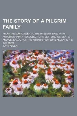 Cover of The Story of a Pilgrim Family; From the Mayflower to the Present Time with Autobiography, Recollections, Letters, Incidents, and Genealogy of the Author, REV. John Alden, in His 83d Year