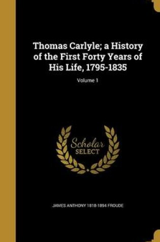 Cover of Thomas Carlyle; A History of the First Forty Years of His Life, 1795-1835; Volume 1