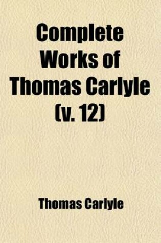 Cover of Complete Works of Thomas Carlyle (Volume 12); Past and Present, the Portraits of John Knox, Miscellanies