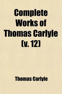 Book cover for Complete Works of Thomas Carlyle (Volume 12); Past and Present, the Portraits of John Knox, Miscellanies