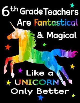 Book cover for 6th Grade Teachers Are Fantastical & Magical Like a Unicorn Only Better