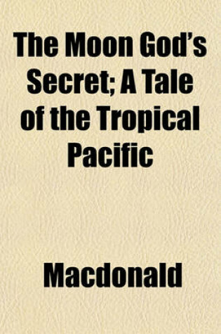 Cover of The Moon God's Secret; A Tale of the Tropical Pacific