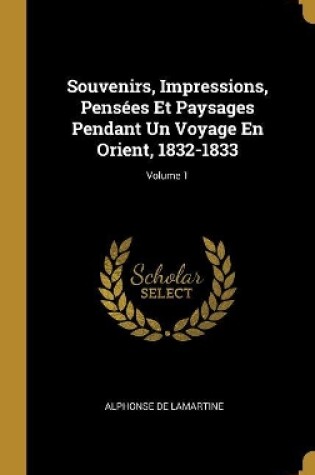 Cover of Souvenirs, Impressions, Pens�es Et Paysages Pendant Un Voyage En Orient, 1832-1833; Volume 1