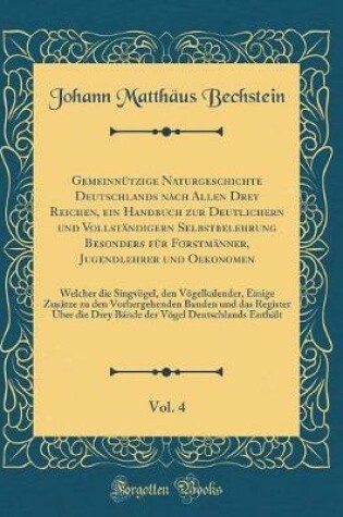 Cover of Gemeinnützige Naturgeschichte Deutschlands nach Allen Drey Reichen, ein Handbuch zur Deutlichern und Vollständigern Selbstbelehrung Besonders für Forstmänner, Jugendlehrer und Oekonomen, Vol. 4: Welcher die Singvögel, den Vögelkalender, Einige Zusätze zu