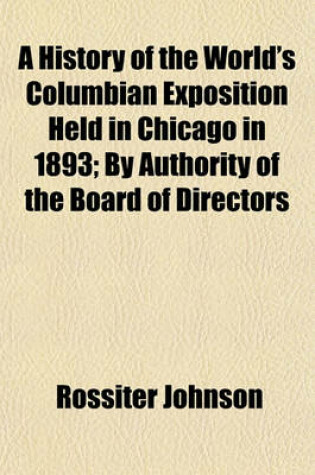 Cover of A History of the World's Columbian Exposition Held in Chicago in 1893; By Authority of the Board of Directors