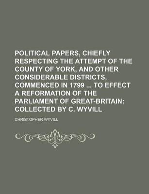 Book cover for Political Papers, Chiefly Respecting the Attempt of the County of York, and Other Considerable Districts, Commenced in 1799 to Effect a Reformation of the Parliament of Great-Britain; Collected by C. Wyvill