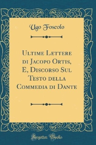 Cover of Ultime Lettere Di Jacopo Ortis, E, Discorso Sul Testo Della Commedia Di Dante (Classic Reprint)