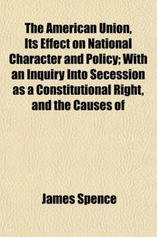 Cover of The American Union, Its Effect on National Character and Policy; With an Inquiry Into Secession as a Constitutional Right, and the Causes of