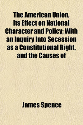 Book cover for The American Union, Its Effect on National Character and Policy; With an Inquiry Into Secession as a Constitutional Right, and the Causes of