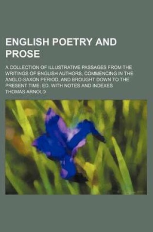 Cover of English Poetry and Prose; A Collection of Illustrative Passages from the Writings of English Authors, Commencing in the Anglo-Saxon Period, and Brought Down to the Present Time Ed. with Notes and Indexes