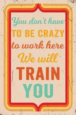 Book cover for You Don't Have to Be Crazy to Work Here We Will Train You Journal Retro