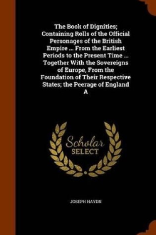Cover of The Book of Dignities; Containing Rolls of the Official Personages of the British Empire ... from the Earliest Periods to the Present Time ... Together with the Sovereigns of Europe, from the Foundation of Their Respective States; The Peerage of England a
