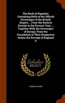Book cover for The Book of Dignities; Containing Rolls of the Official Personages of the British Empire ... from the Earliest Periods to the Present Time ... Together with the Sovereigns of Europe, from the Foundation of Their Respective States; The Peerage of England a