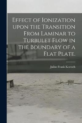 Book cover for Effect of Ionization Upon the Transition From Laminar to Turbulet Flow in the Boundary of a Flat Plate.
