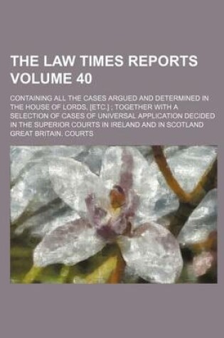 Cover of The Law Times Reports Volume 40; Containing All the Cases Argued and Determined in the House of Lords, [Etc.] Together with a Selection of Cases of Universal Application Decided in the Superior Courts in Ireland and in Scotland