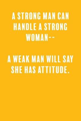 Book cover for A Strong Man Can Handle a Strong Woman-- A Weak Man Will Say She Has Attitude.