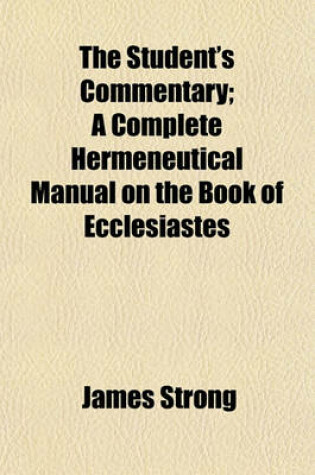 Cover of The Student's Commentary; A Complete Hermeneutical Manual on the Book of Ecclesiastes