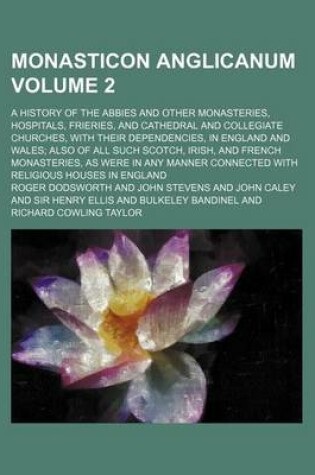 Cover of Monasticon Anglicanum Volume 2; A History of the Abbies and Other Monasteries, Hospitals, Frieries, and Cathedral and Collegiate Churches, with Their Dependencies, in England and Wales; Also of All Such Scotch, Irish, and French Monasteries, as Were in an