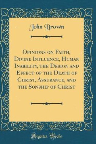 Cover of Opinions on Faith, Divine Influence, Human Inability, the Design and Effect of the Death of Christ, Assurance, and the Sonship of Christ (Classic Reprint)