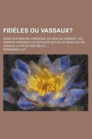 Cover of Fideles Ou Vassaux?; Essai Sur Nature Juridique Du Lien Qui Unissait Les Grands Vassaux a la Royaute Depuis Le Milieu Du Ixe Jusqu'a La Fin Du Xiie Siecle ...