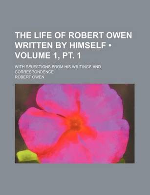 Book cover for The Life of Robert Owen Written by Himself (Volume 1, PT. 1); With Selections from His Writings and Correspondence